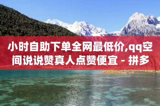 小时自助下单全网最低价,qq空间说说赞真人点赞便宜 - 拼多多刷刀软件免费版下载 - 拼多多什么情况下会吞刀