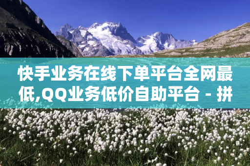 快手业务在线下单平台全网最低,QQ业务低价自助平台 - 拼多多砍价有几个阶段 - 拼多多助力买人网站