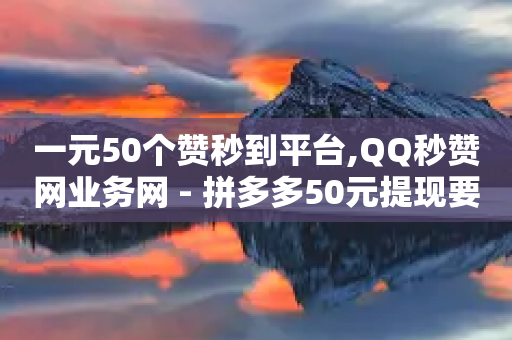 一元50个赞秒到平台,QQ秒赞网业务网 - 拼多多50元提现要多少人助力 - 免费获赞自动下单平台有哪些