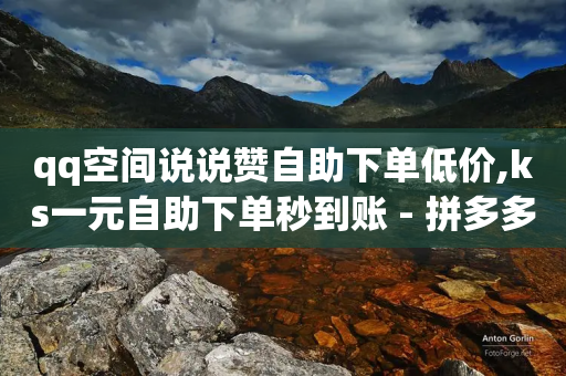 qq空间说说赞自助下单低价,ks一元自助下单秒到账 - 拼多多助力黑科技 - 闲鱼可以拼多多助力吗