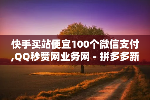 快手买站便宜100个微信支付,QQ秒赞网业务网 - 拼多多新用户助力神器 - 拼多多假销量怎么搞