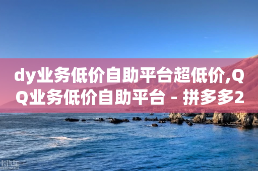 dy业务低价自助平台超低价,QQ业务低价自助平台 - 拼多多24小时助力平台 - 拼多多互点助力微信群