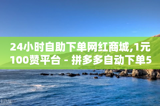 24小时自助下单网红商城,1元100赞平台 - 拼多多自动下单5毛脚本下载 - 拼多多福气卡要抽几次-第1张图片-靖非智能科技传媒