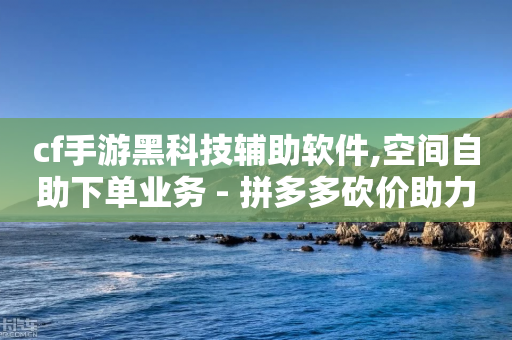 cf手游黑科技辅助软件,空间自助下单业务 - 拼多多砍价助力网站 - 拼多多001个钻石需要多少人