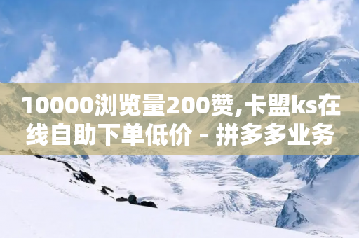 10000浏览量200赞,卡盟ks在线自助下单低价 - 拼多多业务网24小时自助下单 - 拼多多提现600元是不是真的