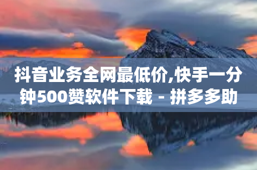 抖音业务全网最低价,快手一分钟500赞软件下载 - 拼多多助力神器软件 - pdd刷助力