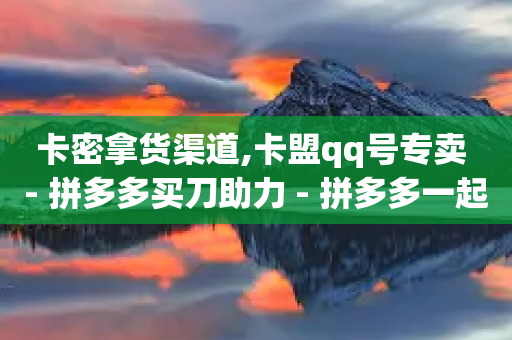 卡密拿货渠道,卡盟qq号专卖 - 拼多多买刀助力 - 拼多多一起助力软件-第1张图片-靖非智能科技传媒