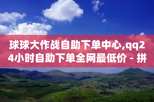 球球大作战自助下单中心,qq24小时自助下单全网最低价 - 拼多多免费助力网站入口 - 拼多多200元后面是什么-第1张图片-靖非智能科技传媒