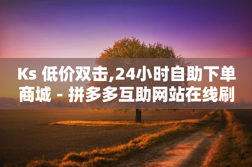 Ks 低价双击,24小时自助下单商城 - 拼多多互助网站在线刷0.1 - 拼多多便宜助力链接-第1张图片-靖非智能科技传媒