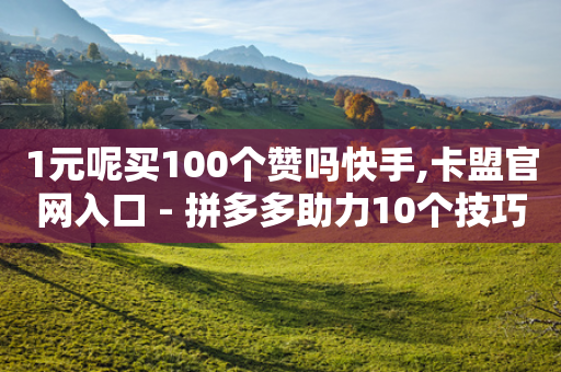 1元呢买100个赞吗快手,卡盟官网入口 - 拼多多助力10个技巧 - 多多钱包客服电话