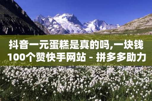 抖音一元蛋糕是真的吗,一块钱100个赞快手网站 - 拼多多助力网址 - 拼多多token发卡网