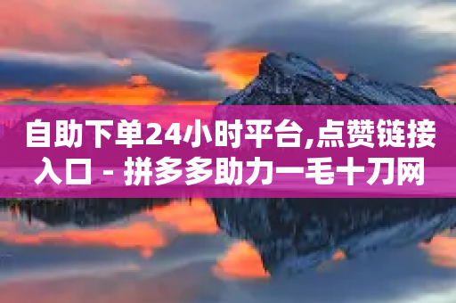 自助下单24小时平台,点赞链接入口 - 拼多多助力一毛十刀网站 - 拼多多400元需要多少人助力