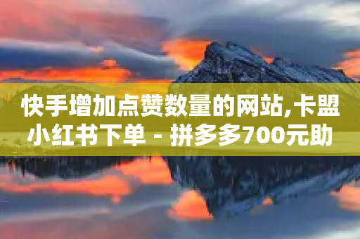 快手增加点赞数量的网站,卡盟小红书下单 - 拼多多700元助力到元宝了 - 彩虹云商城公告