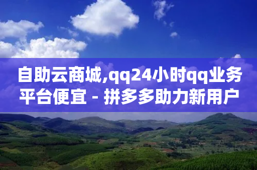 自助云商城,qq24小时qq业务平台便宜 - 拼多多助力新用户网站 - 拼多多砍一刀最简单三个步骤-第1张图片-靖非智能科技传媒