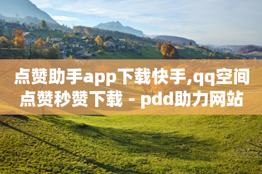 点赞助手app下载快手,qq空间点赞秒赞下载 - pdd助力网站 - 拼多多助力一块钱十刀-第1张图片-靖非智能科技传媒