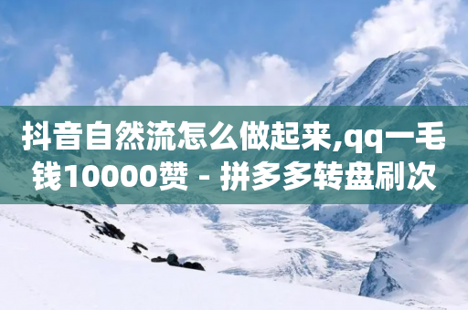 抖音自然流怎么做起来,qq一毛钱10000赞 - 拼多多转盘刷次数网站免费 - 拚多多发视频赚钱软件下载