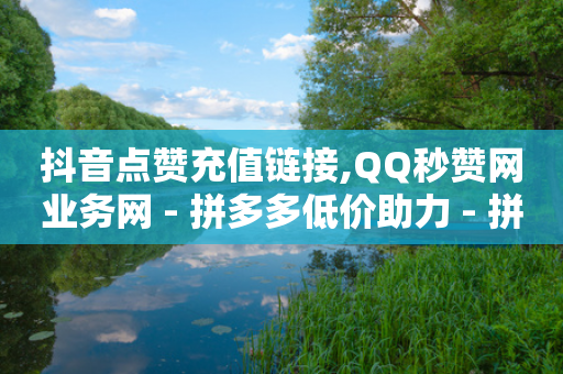 抖音点赞充值链接,QQ秒赞网业务网 - 拼多多低价助力 - 拼多多自助平台