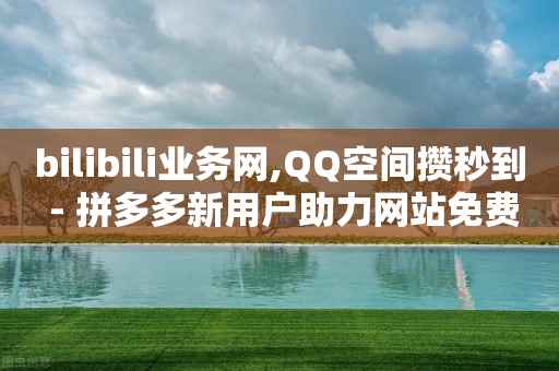 bilibili业务网,QQ空间攒秒到 - 拼多多新用户助力网站免费 - 自助下单网站-第1张图片-靖非智能科技传媒