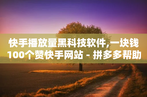 快手播放量黑科技软件,一块钱100个赞快手网站 - 拼多多帮助力 - 拼多多助力50元概要多少人