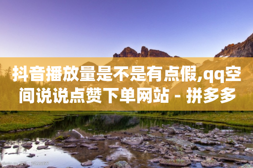 抖音播放量是不是有点假,qq空间说说点赞下单网站 - 拼多多助力网站链接在哪 - 拼多多大转盘到元宝之后是啥-第1张图片-靖非智能科技传媒