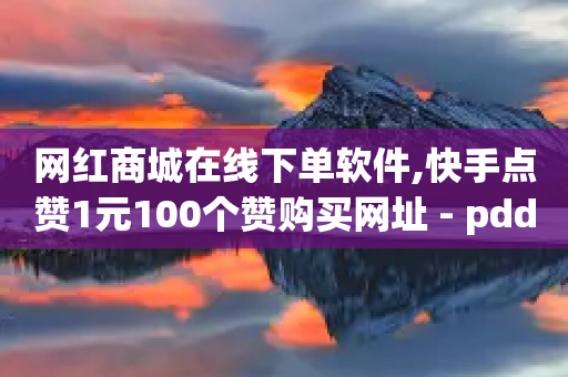 网红商城在线下单软件,快手点赞1元100个赞购买网址 - pdd刷助力软件 - pdd提现碎片后面是什么