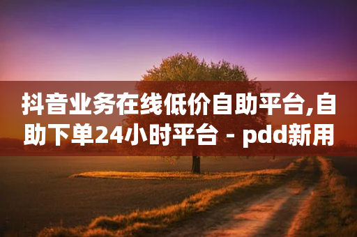 抖音业务在线低价自助平台,自助下单24小时平台 - pdd新用户助力网站 - dnf手游半自动辅助