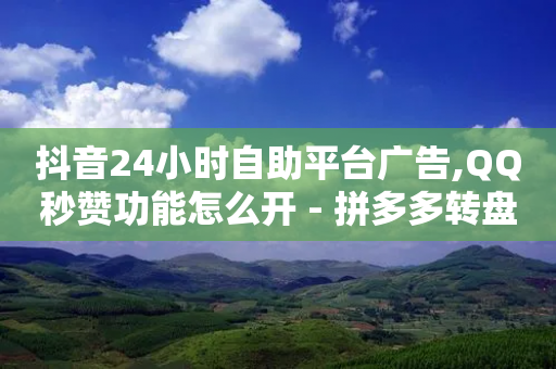 抖音24小时自助平台广告,QQ秒赞功能怎么开 - 拼多多转盘助力网站 - 拼多多40元免单钱会退回来吗-第1张图片-靖非智能科技传媒