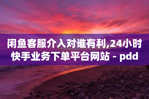 闲鱼客服介入对谁有利,24小时快手业务下单平台网站 - pdd新用户助力网站 - 拼多多转盘会不会受骗呢