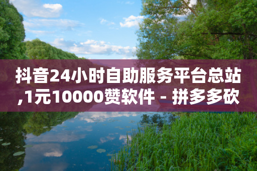 抖音24小时自助服务平台总站,1元10000赞软件 - 拼多多砍价有几个阶段 - 拼多多提现助力软件