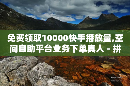 免费领取10000快手播放量,空间自助平台业务下单真人 - 拼多多业务平台自助下单 - 拼多多50元宝需要多少人助力