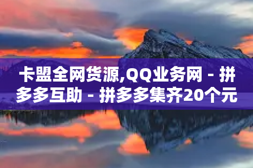 卡盟全网货源,QQ业务网 - 拼多多互助 - 拼多多集齐20个元宝后还有吗