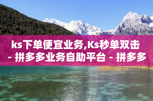 ks下单便宜业务,Ks秒单双击 - 拼多多业务自助平台 - 拼多多精简版大全流畅版本-第1张图片-靖非智能科技传媒