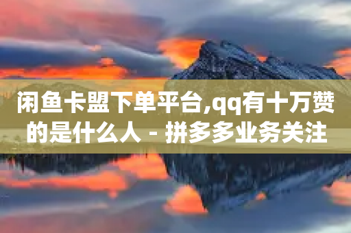 闲鱼卡盟下单平台,qq有十万赞的是什么人 - 拼多多业务关注下单平台入口链接 - 拼多多好友助力被吞怎么办-第1张图片-靖非智能科技传媒