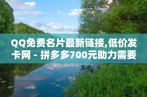 QQ免费名片最新链接,低价发卡网 - 拼多多700元助力需要多少人 - 安卓拼多多免费助力工具-第1张图片-靖非智能科技传媒