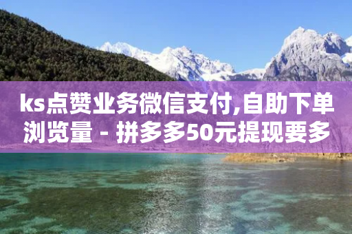 ks点赞业务微信支付,自助下单浏览量 - 拼多多50元提现要多少人助力 - 拼多多助力提现会被盗钱吗-第1张图片-靖非智能科技传媒