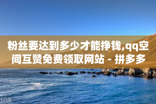 粉丝要达到多少才能挣钱,qq空间互赞免费领取网站 - 拼多多现金大转盘咋才能成功 - pdd砍一刀是否涉嫌诈骗-第1张图片-靖非智能科技传媒