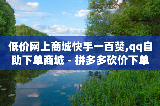 低价网上商城快手一百赞,qq自助下单商城 - 拼多多砍价下单平台 - 拼多多网页版入口官方-第1张图片-靖非智能科技传媒