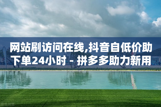 网站刷访问在线,抖音自低价助下单24小时 - 拼多多助力新用户网站 - 拼多多新人号从哪里搞-第1张图片-靖非智能科技传媒