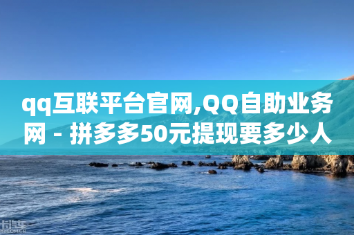 qq互联平台官网,QQ自助业务网 - 拼多多50元提现要多少人助力 - 拼多多详情页领取奖品怎么领-第1张图片-靖非智能科技传媒