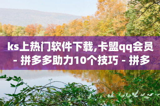 ks上热门软件下载,卡盟qq会员 - 拼多多助力10个技巧 - 拼多多积分完事是元宝-第1张图片-靖非智能科技传媒