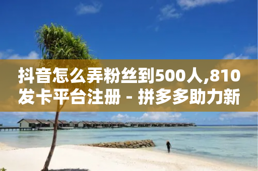 抖音怎么弄粉丝到500人,810发卡平台注册 - 拼多多助力新用户网站 - 店铺有人恶意下单怎么办-第1张图片-靖非智能科技传媒