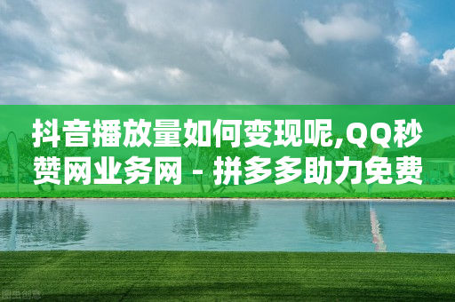 抖音播放量如何变现呢,QQ秒赞网业务网 - 拼多多助力免费 - 电商好做吗现在-第1张图片-靖非智能科技传媒