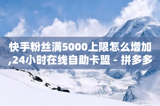 快手粉丝满5000上限怎么增加,24小时在线自助卡盟 - 拼多多转盘最后0.01解决办法 - 拼多多放大人性的恶