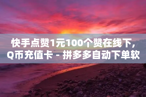 快手点赞1元100个赞在线下,Q币充值卡 - 拼多多自动下单软件下载 - 拼多多免费领东西攻略