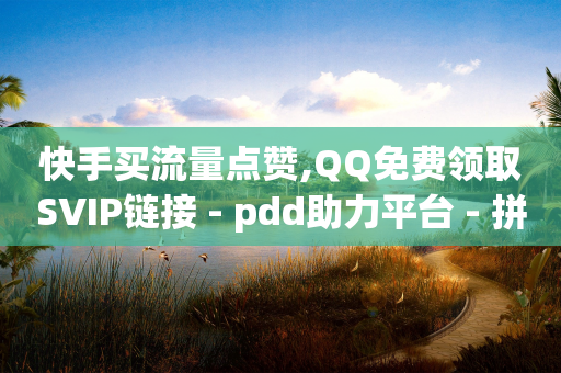 快手买流量点赞,QQ免费领取SVIP链接 - pdd助力平台 - 拼多多300元有人领到吗-第1张图片-靖非智能科技传媒