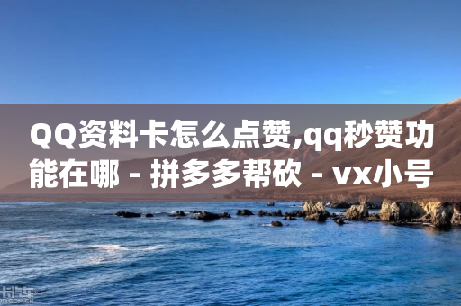 QQ资料卡怎么点赞,qq秒赞功能在哪 - 拼多多帮砍 - vx小号批发平台-第1张图片-靖非智能科技传媒