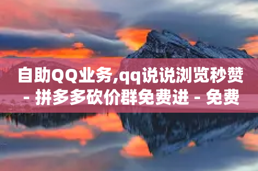 自助QQ业务,qq说说浏览秒赞 - 拼多多砍价群免费进 - 免费助力群