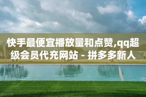 快手最便宜播放量和点赞,qq超级会员代充网站 - 拼多多新人助力网站免费 - 下单助手下载