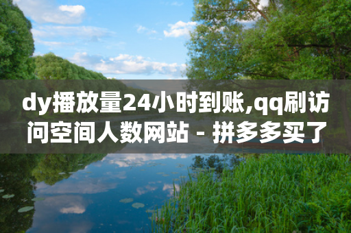 dy播放量24小时到账,qq刷访问空间人数网站 - 拼多多买了200刀全被吞了 - 拼多多任务接单平台