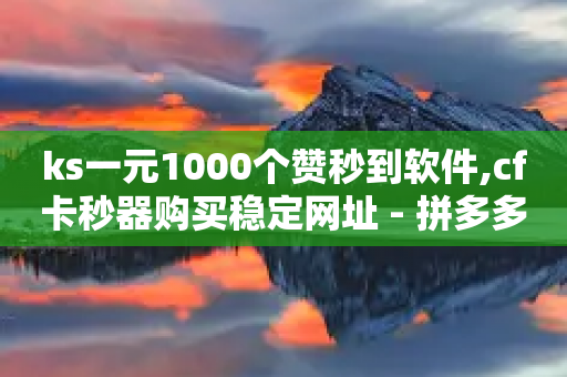 ks一元1000个赞秒到软件,cf卡秒器购买稳定网址 - 拼多多700元是诈骗吗 - 拼多多批发供货平台-第1张图片-靖非智能科技传媒